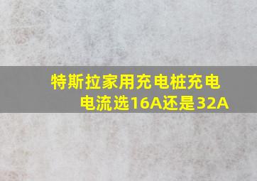 特斯拉家用充电桩充电电流选16A还是32A