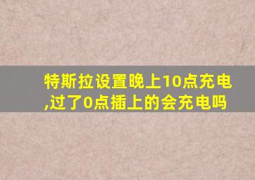 特斯拉设置晚上10点充电,过了0点插上的会充电吗