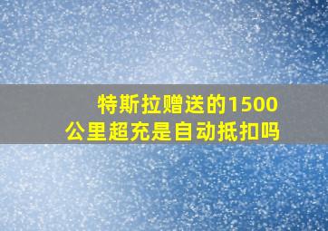 特斯拉赠送的1500公里超充是自动抵扣吗