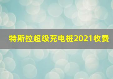 特斯拉超级充电桩2021收费