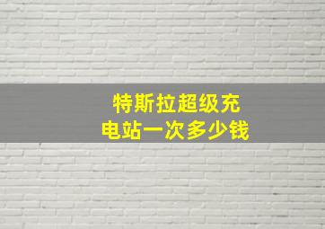 特斯拉超级充电站一次多少钱