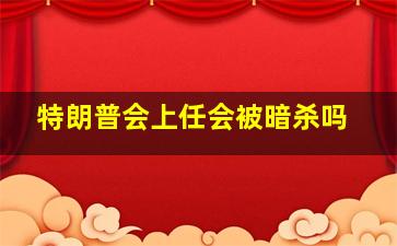 特朗普会上任会被暗杀吗