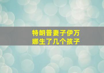 特朗普妻子伊万娜生了几个孩子