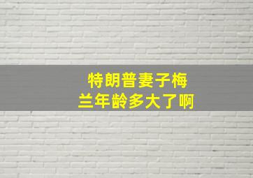 特朗普妻子梅兰年龄多大了啊