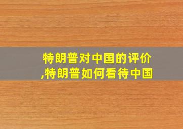 特朗普对中国的评价,特朗普如何看待中国