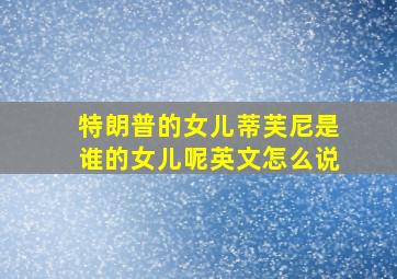 特朗普的女儿蒂芙尼是谁的女儿呢英文怎么说