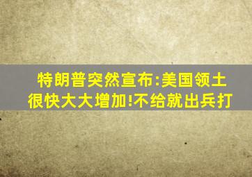 特朗普突然宣布:美国领土很快大大增加!不给就出兵打