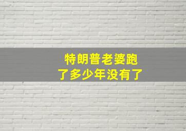 特朗普老婆跑了多少年没有了