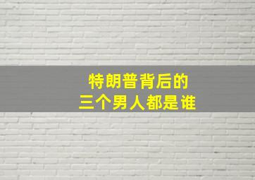 特朗普背后的三个男人都是谁