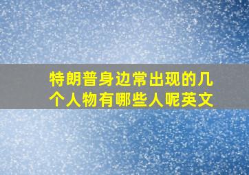 特朗普身边常出现的几个人物有哪些人呢英文