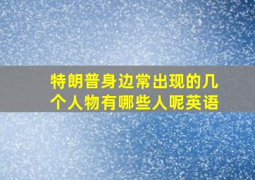 特朗普身边常出现的几个人物有哪些人呢英语