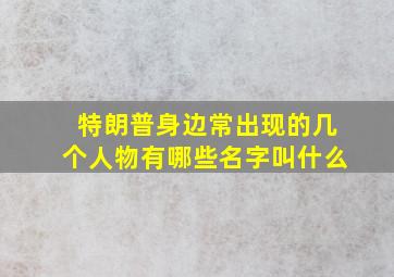 特朗普身边常出现的几个人物有哪些名字叫什么