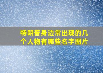 特朗普身边常出现的几个人物有哪些名字图片