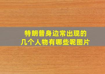 特朗普身边常出现的几个人物有哪些呢图片