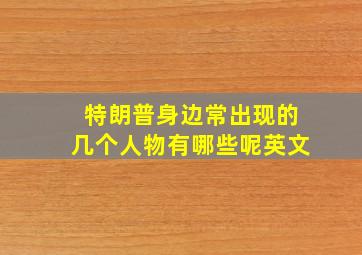 特朗普身边常出现的几个人物有哪些呢英文