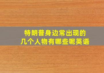 特朗普身边常出现的几个人物有哪些呢英语