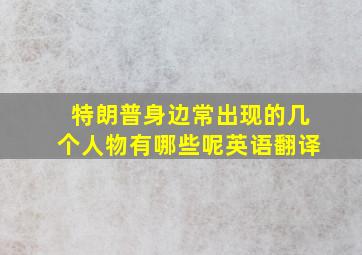 特朗普身边常出现的几个人物有哪些呢英语翻译