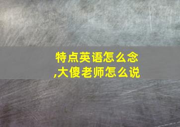 特点英语怎么念,大傻老师怎么说