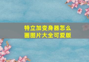 特立加变身器怎么画图片大全可爱版