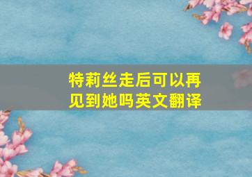 特莉丝走后可以再见到她吗英文翻译