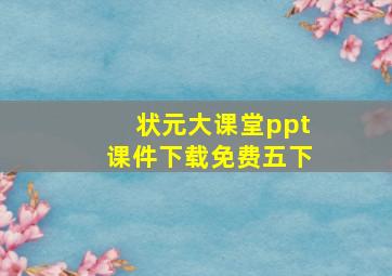 状元大课堂ppt课件下载免费五下