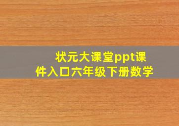 状元大课堂ppt课件入口六年级下册数学