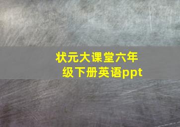 状元大课堂六年级下册英语ppt