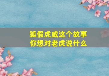 狐假虎威这个故事你想对老虎说什么