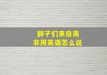 狮子们来自南非用英语怎么说