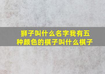 狮子叫什么名字我有五种颜色的棋子叫什么棋子