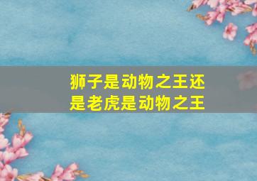 狮子是动物之王还是老虎是动物之王