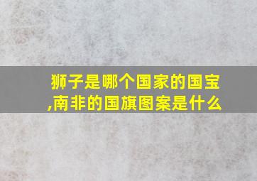 狮子是哪个国家的国宝,南非的国旗图案是什么