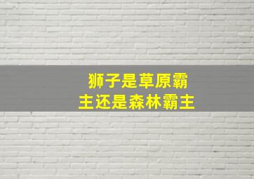 狮子是草原霸主还是森林霸主