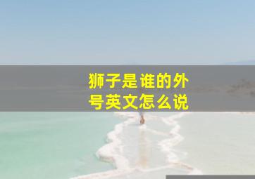 狮子是谁的外号英文怎么说