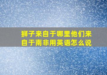 狮子来自于哪里他们来自于南非用英语怎么说