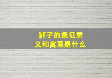 狮子的象征意义和寓意是什么