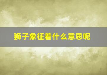 狮子象征着什么意思呢