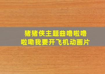 猪猪侠主题曲噜啦噜啦嘞我要开飞机动画片