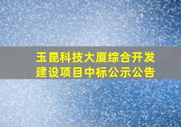 玉昆科技大厦综合开发建设项目中标公示公告