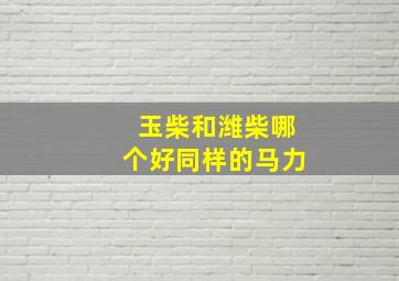 玉柴和潍柴哪个好同样的马力