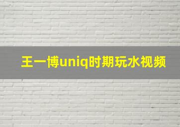 王一博uniq时期玩水视频