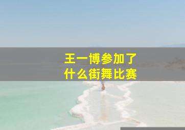 王一博参加了什么街舞比赛