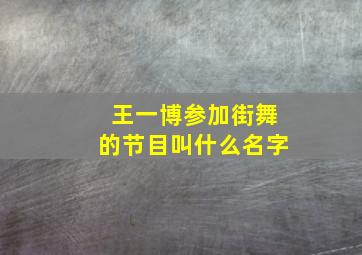 王一博参加街舞的节目叫什么名字