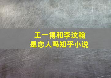 王一博和李汶翰是恋人吗知乎小说