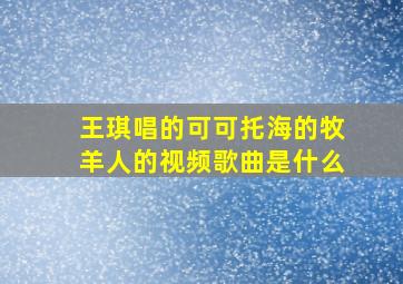 王琪唱的可可托海的牧羊人的视频歌曲是什么