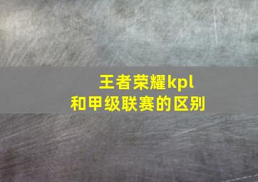 王者荣耀kpl和甲级联赛的区别