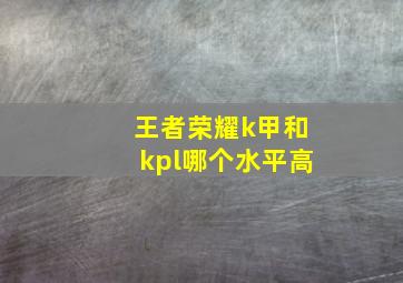 王者荣耀k甲和kpl哪个水平高