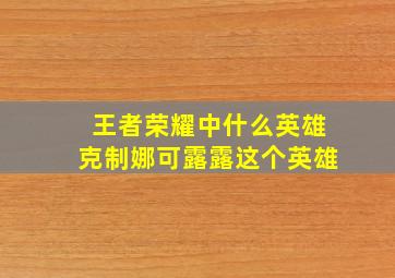 王者荣耀中什么英雄克制娜可露露这个英雄