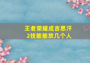 王者荣耀成吉思汗2技能能放几个人