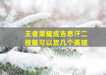 王者荣耀成吉思汗二技能可以放几个英雄